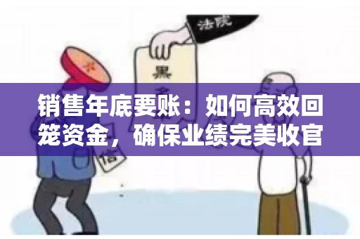 销售年底要账：如何高效回笼资金，确保业绩完美收官