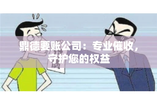 鼎德要账公司：专业催收，守护您的权益