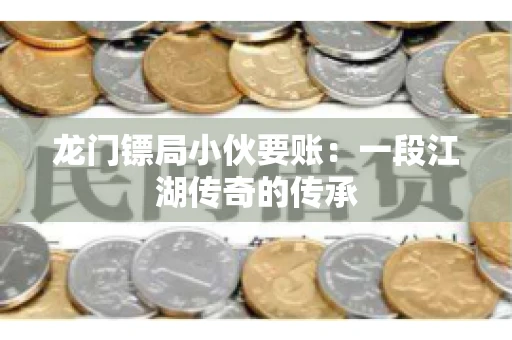 龙门镖局小伙要账：一段江湖传奇的传承