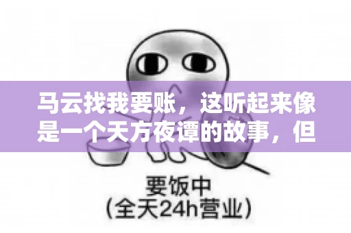 马云找我要账，这听起来像是一个天方夜谭的故事，但事实上，这确实发生在了我的朋友小王身上。那天，小王兴奋地给我打电话，说马云找他要账了。这让我感到十分惊讶，于是便开始询问事情的来龙去脉。