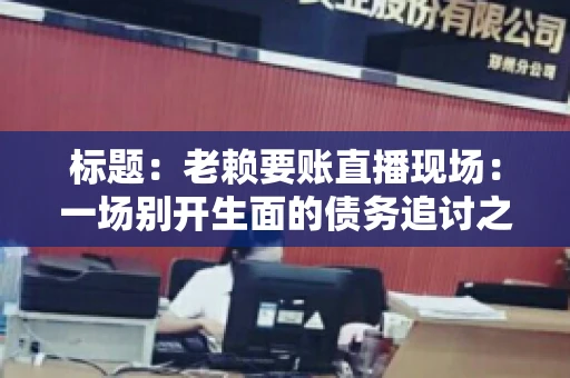 标题：老赖要账直播现场：一场别开生面的债务追讨之旅