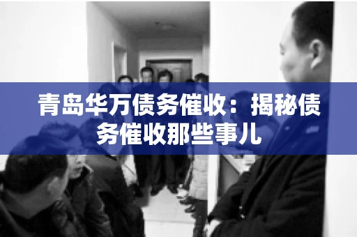 青岛华万债务催收：揭秘债务催收那些事儿