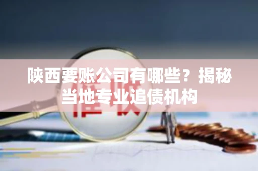 陕西要账公司有哪些？揭秘当地专业追债机构