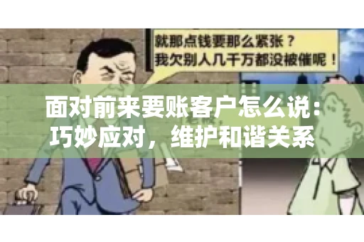 面对前来要账客户怎么说：巧妙应对，维护和谐关系