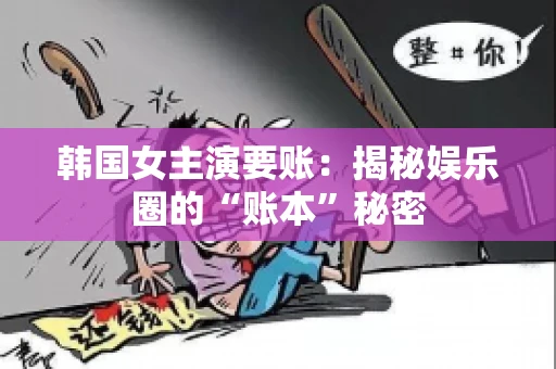 韩国女主演要账：揭秘娱乐圈的“账本”秘密