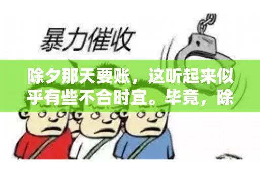 除夕那天要账,这听起来似乎有些不合时宜。毕竟,除夕是团圆的时刻,家家户户都在享受着节日的欢乐。然而,在现实生活中,总有一些人因为各种原因,不得不在这样一个特殊的日子里,去处理一些不那么愉快的事情,比如要账。今天,我们就来聊聊这个话题,看看在除夕那天要账,究竟是一种怎样的体验。 除夕那天要账,这听起来似乎有些不合时宜。毕竟,除夕是团圆的时刻,家家户户都在享受着节日的欢乐。然而,在现实生活中,总有一些人因为各种原因,不得不在这样一个特殊的日子里,去处理一些不那么愉快的事情,比如要账。今天,我们就来聊聊这个话题,看看在除夕那天要账,究竟是一种怎样的体验。