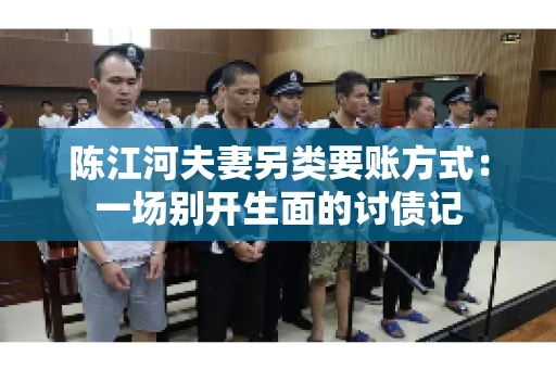 陈江河夫妻另类要账方式：一场别开生面的讨债记