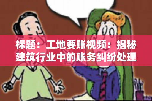标题：工地要账视频：揭秘建筑行业中的账务纠纷处理