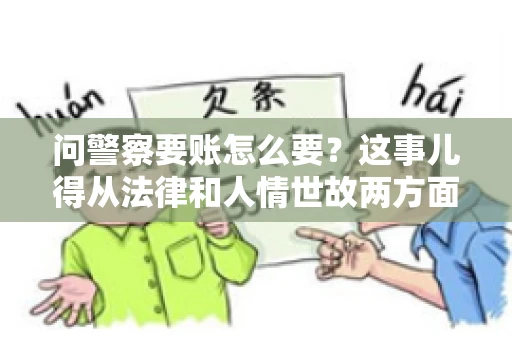 问警察要账怎么要？这事儿得从法律和人情世故两方面来说。咱们先说法律，再聊聊实际操作中的一些小技巧。