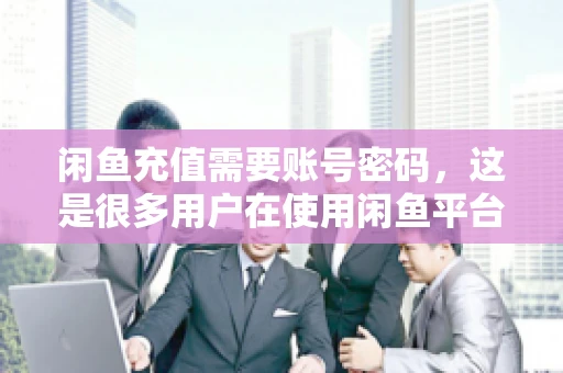 闲鱼充值需要账号密码,这是很多用户在使用闲鱼平台时都会遇到的问题。今天,我就来和大家聊聊这个话题,希望能帮助大家更好地了解闲鱼充值的相关事宜。 闲鱼充值需要账号密码,这是很多用户在使用闲鱼平台时都会遇到的问题。今天,我就来和大家聊聊这个话题,希望能帮助大家更好地了解闲鱼充值的相关事宜。