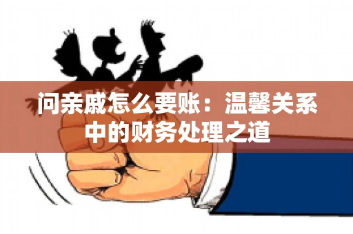 问亲戚怎么要账：温馨关系中的财务处理之道