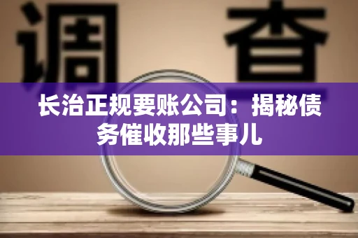 长治正规要账公司：揭秘债务催收那些事儿