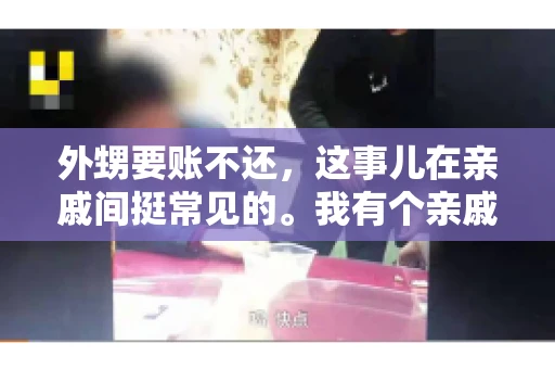 外甥要账不还,这事儿在亲戚间挺常见的。我有个亲戚,就碰上了这么一档子事儿。说起来,这事儿还挺有意思的,今天咱们就聊聊这个话题。 外甥要账不还,这事儿在亲戚间挺常见的。我有个亲戚,就碰上了这么一档子事儿。说起来,这事儿还挺有意思的,今天咱们就聊聊这个话题。