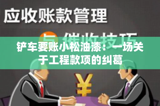 铲车要账小松油漆:一场关于工程款项的纠葛 铲车要账小松油漆:一场关于工程款项的纠葛