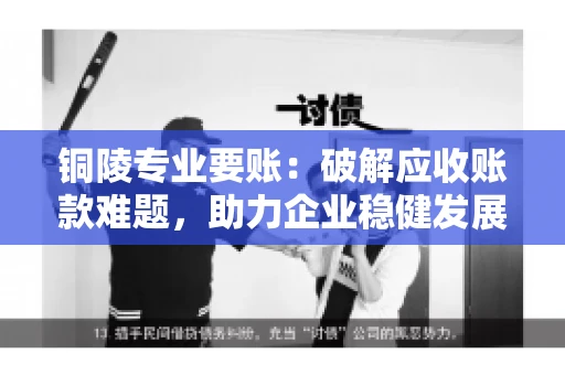 铜陵专业要账：破解应收账款难题，助力企业稳健发展