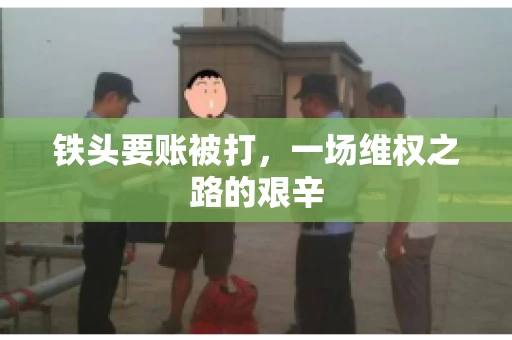 铁头要账被打，一场维权之路的艰辛