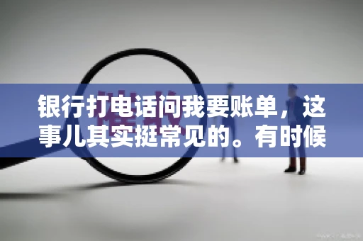 银行打电话问我要账单，这事儿其实挺常见的。有时候，接到银行的电话，一开口就是询问账单，心里难免会有些疑惑。今天，我就来和大家聊聊这个话题，希望能帮到那些和我一样，接到银行电话询问账单的朋友们。