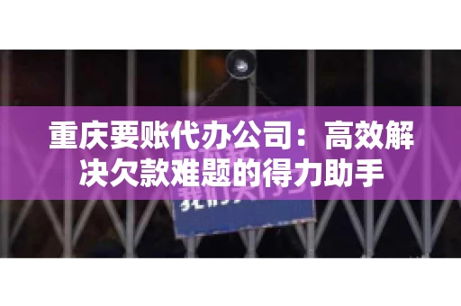 重庆要账代办公司：高效解决欠款难题的得力助手