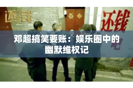 邓超搞笑要账：娱乐圈中的幽默维权记