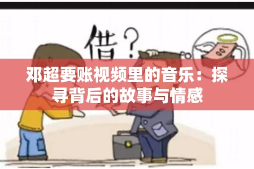 邓超要账视频里的音乐：探寻背后的故事与情感