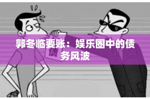 郭冬临要账:娱乐圈中的债务风波 郭冬临要账:娱乐圈中的债务风波