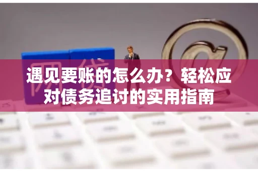 遇见要账的怎么办？轻松应对债务追讨的实用指南