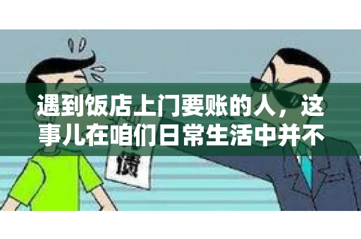 遇到饭店上门要账的人，这事儿在咱们日常生活中并不少见。有时候，一顿饭吃下来，账单还没结，就有人上门催款了。这让我想起了自己曾经遇到的一次类似经历，今天就来和大家聊聊这个话题。