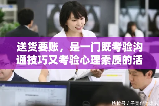 送货要账，是一门既考验沟通技巧又考验心理素质的活儿。今天，咱们就来聊聊送货要账的话术，看看如何用得体、有效的方式，让客户心甘情愿地支付货款。