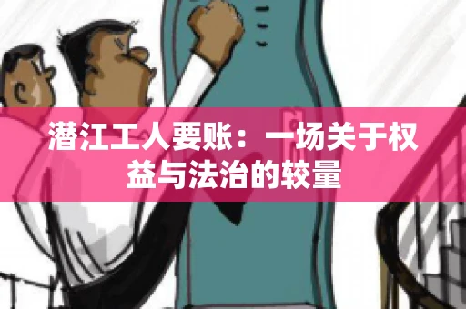 潜江工人要账：一场关于权益与法治的较量