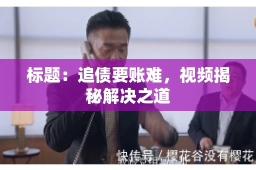 标题：追债要账难，视频揭秘解决之道