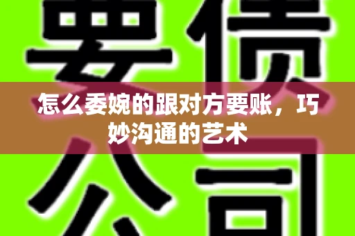 怎么委婉的跟对方要账，巧妙沟通的艺术