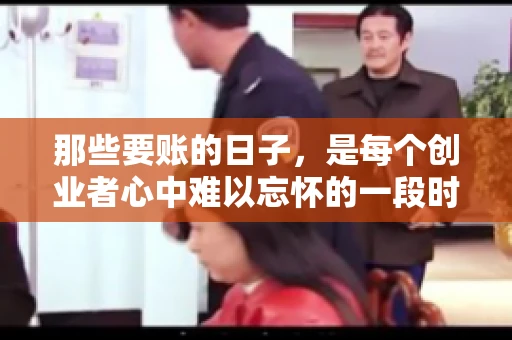 那些要账的日子，是每个创业者心中难以忘怀的一段时光。那时，我们奔波在各个角落，只为追回那一份份应收账款。今天，就让我来和大家聊聊那些要账的日子，分享一些亲身经历和感悟。