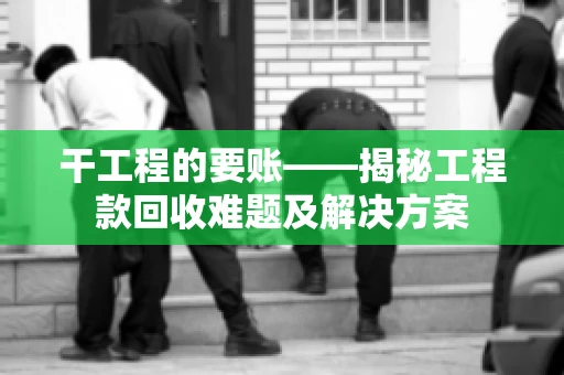 干工程的要账——揭秘工程款回收难题及解决方案