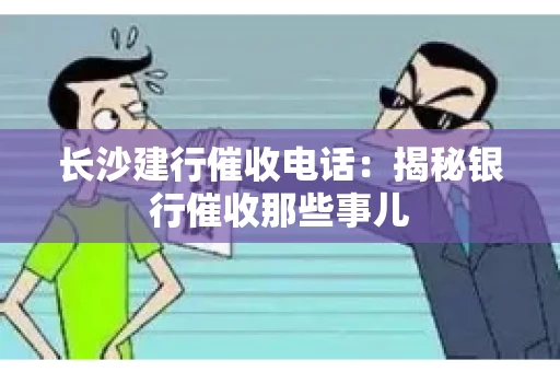 长沙建行催收电话：揭秘银行催收那些事儿