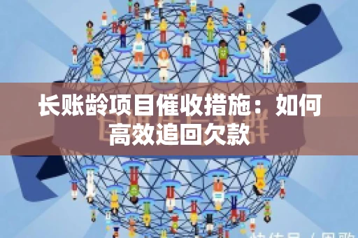 长账龄项目催收措施：如何高效追回欠款