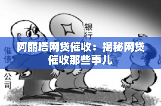 阿丽塔网贷催收：揭秘网贷催收那些事儿