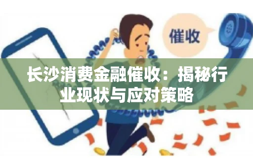 长沙消费金融催收：揭秘行业现状与应对策略