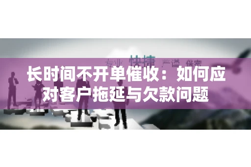 长时间不开单催收：如何应对客户拖延与欠款问题
