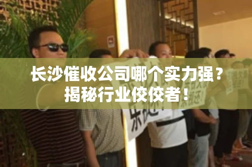 长沙催收公司哪个实力强？揭秘行业佼佼者！