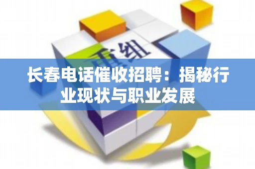 长春电话催收招聘：揭秘行业现状与职业发展