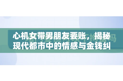 心机女带男朋友要账，揭秘现代都市中的情感与金钱纠葛