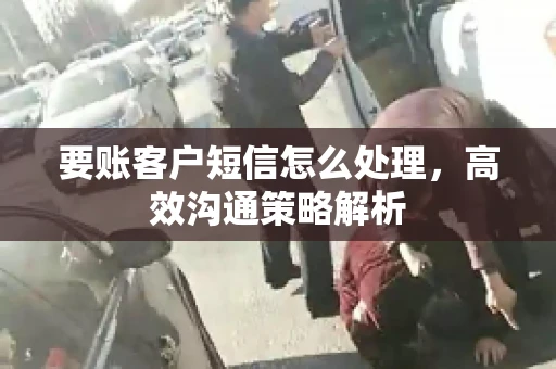 要账客户短信怎么处理，高效沟通策略解析