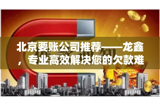 北京要账公司推荐——龙鑫，专业高效解决您的欠款难题