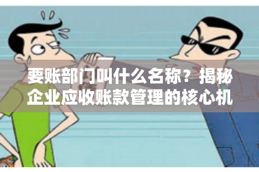 要账部门叫什么名称？揭秘企业应收账款管理的核心机构