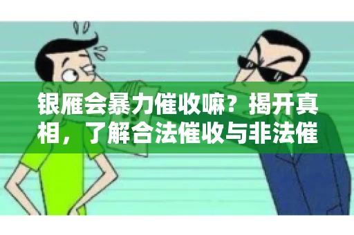 银雁会暴力催收嘛？揭开真相，了解合法催收与非法催收的区别